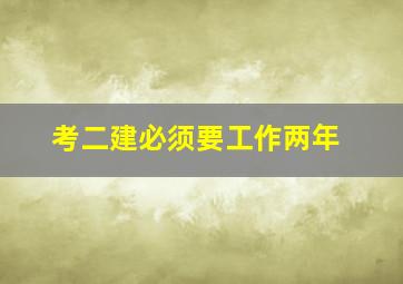 考二建必须要工作两年