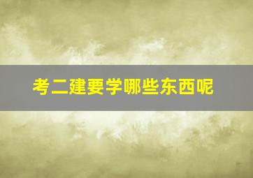 考二建要学哪些东西呢