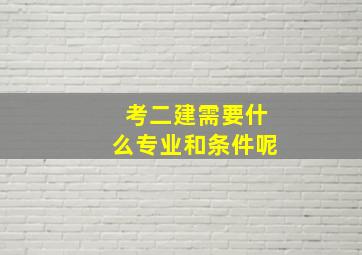 考二建需要什么专业和条件呢