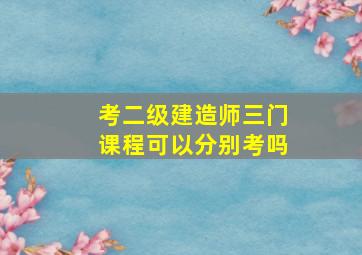 考二级建造师三门课程可以分别考吗