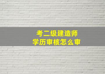 考二级建造师学历审核怎么审