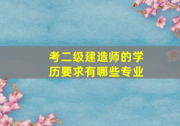 考二级建造师的学历要求有哪些专业