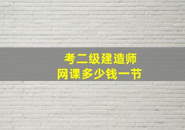 考二级建造师网课多少钱一节