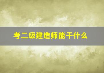 考二级建造师能干什么