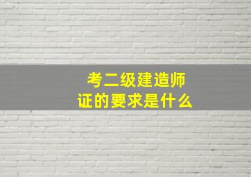 考二级建造师证的要求是什么