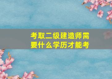 考取二级建造师需要什么学历才能考