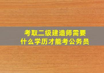 考取二级建造师需要什么学历才能考公务员