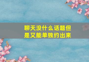 聊天没什么话题但是又能单独约出来