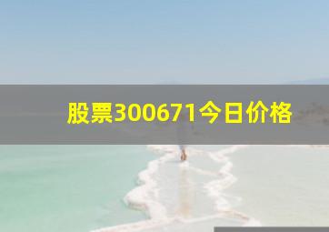 股票300671今日价格