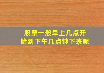 股票一般早上几点开始到下午几点钟下班呢