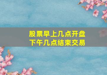 股票早上几点开盘下午几点结束交易