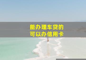 能办理车贷的可以办信用卡