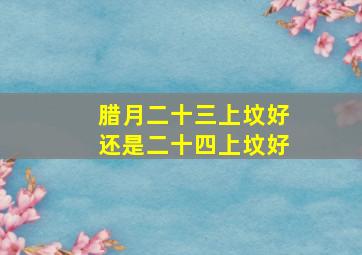 腊月二十三上坟好还是二十四上坟好