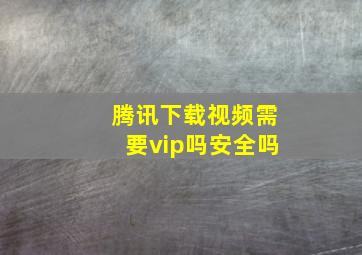 腾讯下载视频需要vip吗安全吗