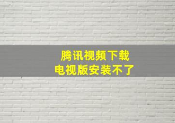 腾讯视频下载电视版安装不了