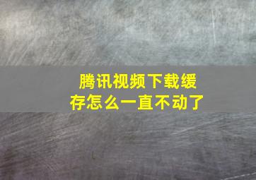 腾讯视频下载缓存怎么一直不动了