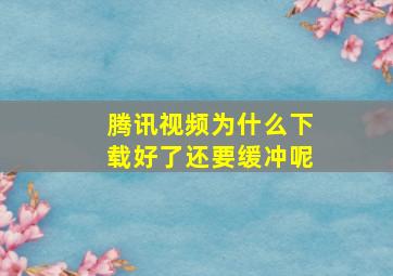 腾讯视频为什么下载好了还要缓冲呢