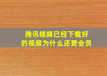 腾讯视频已经下载好的视频为什么还要会员