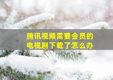 腾讯视频需要会员的电视剧下载了怎么办