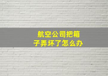 航空公司把箱子弄坏了怎么办