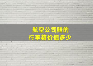 航空公司赔的行李箱价值多少