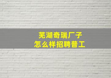 芜湖奇瑞厂子怎么样招聘普工