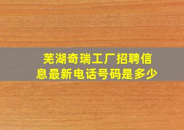 芜湖奇瑞工厂招聘信息最新电话号码是多少