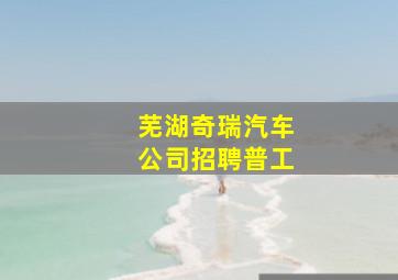 芜湖奇瑞汽车公司招聘普工