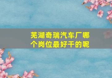 芜湖奇瑞汽车厂哪个岗位最好干的呢