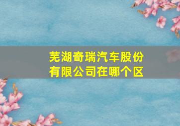 芜湖奇瑞汽车股份有限公司在哪个区