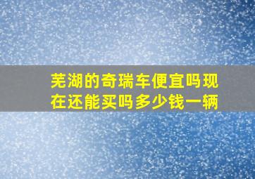 芜湖的奇瑞车便宜吗现在还能买吗多少钱一辆