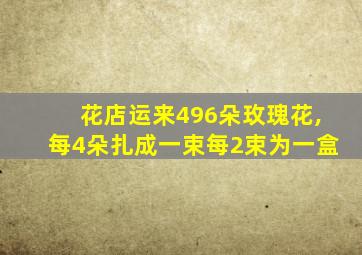 花店运来496朵玫瑰花,每4朵扎成一束每2束为一盒