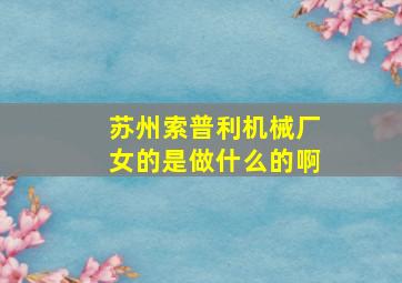 苏州索普利机械厂女的是做什么的啊