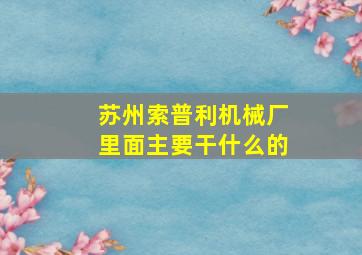 苏州索普利机械厂里面主要干什么的