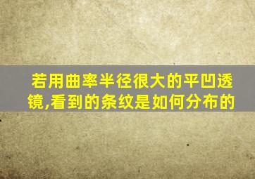 若用曲率半径很大的平凹透镜,看到的条纹是如何分布的