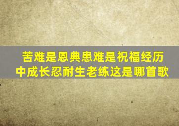 苦难是恩典患难是祝福经历中成长忍耐生老练这是哪首歌