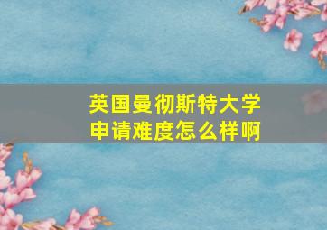 英国曼彻斯特大学申请难度怎么样啊