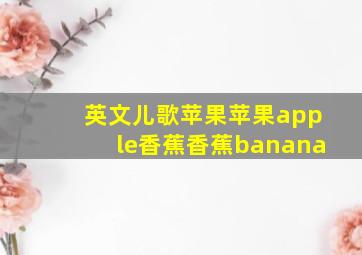 英文儿歌苹果苹果apple香蕉香蕉banana