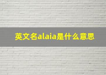 英文名alaia是什么意思