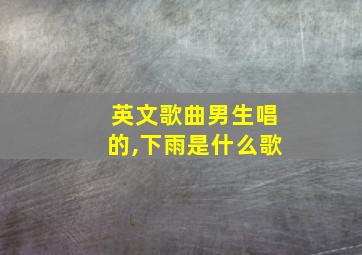 英文歌曲男生唱的,下雨是什么歌