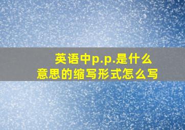 英语中p.p.是什么意思的缩写形式怎么写