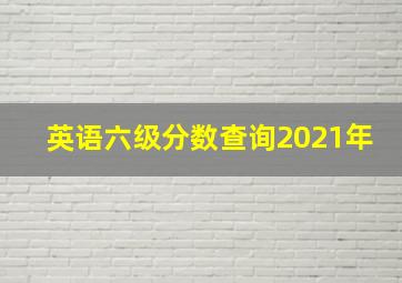 英语六级分数查询2021年