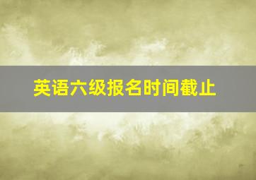 英语六级报名时间截止