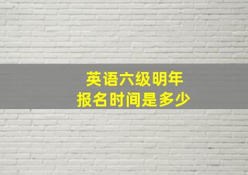 英语六级明年报名时间是多少