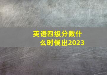 英语四级分数什么时候出2023