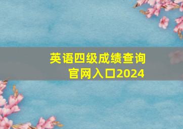 英语四级成绩查询官网入口2024