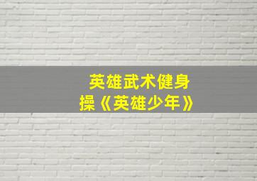 英雄武术健身操《英雄少年》