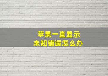 苹果一直显示未知错误怎么办