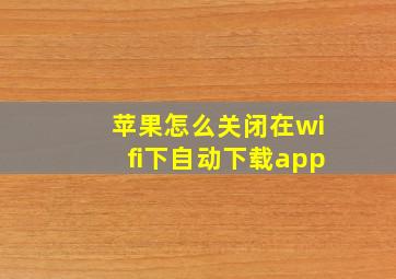 苹果怎么关闭在wifi下自动下载app