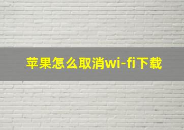 苹果怎么取消wi-fi下载